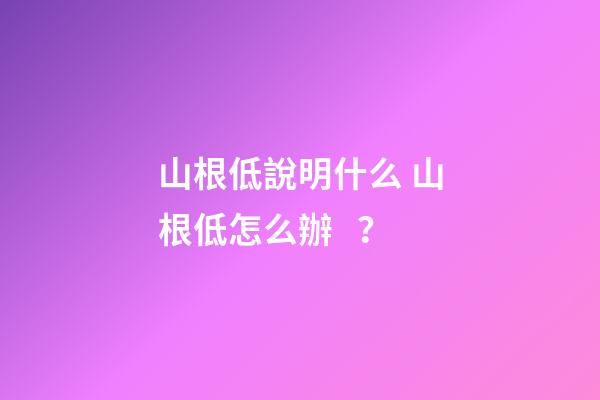 山根低說明什么 山根低怎么辦？